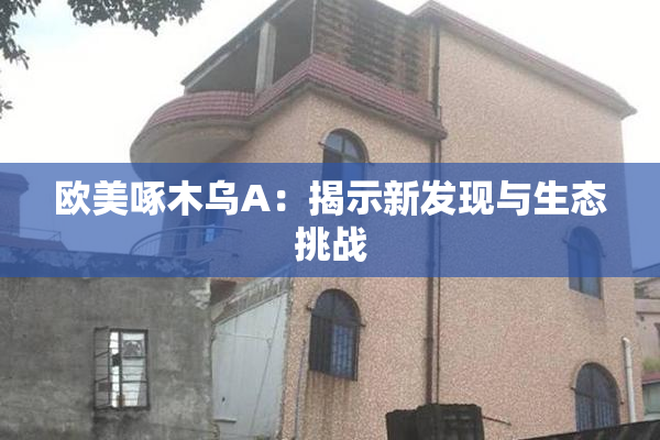 欧美啄木乌A：揭示新发现与生态挑战