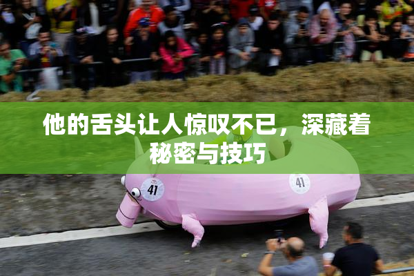 他的舌头让人惊叹不已，深藏着秘密与技巧