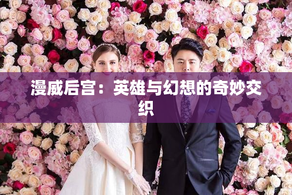 漫威后宫：英雄与幻想的奇妙交织