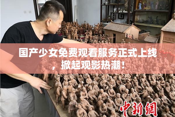国产少女免费观看服务正式上线，掀起观影热潮！
