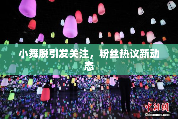 小舞脱引发关注，粉丝热议新动态