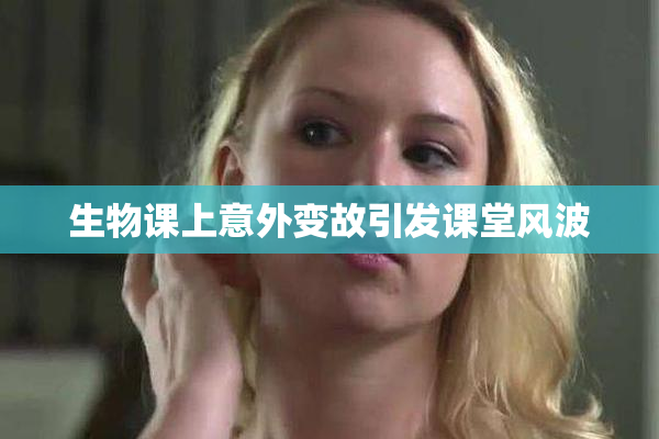 生物课上意外变故引发课堂风波