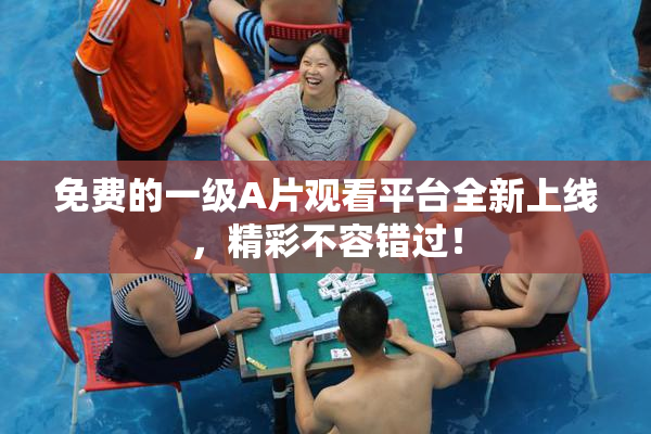 免费的一级A片观看平台全新上线，精彩不容错过！