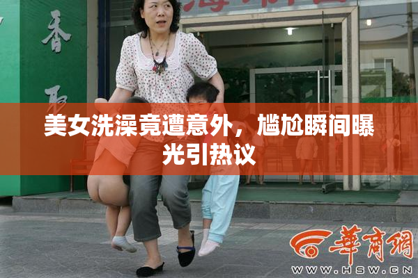 美女洗澡竟遭意外，尴尬瞬间曝光引热议