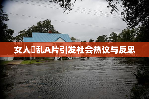 女人婬乱A片引发社会热议与反思