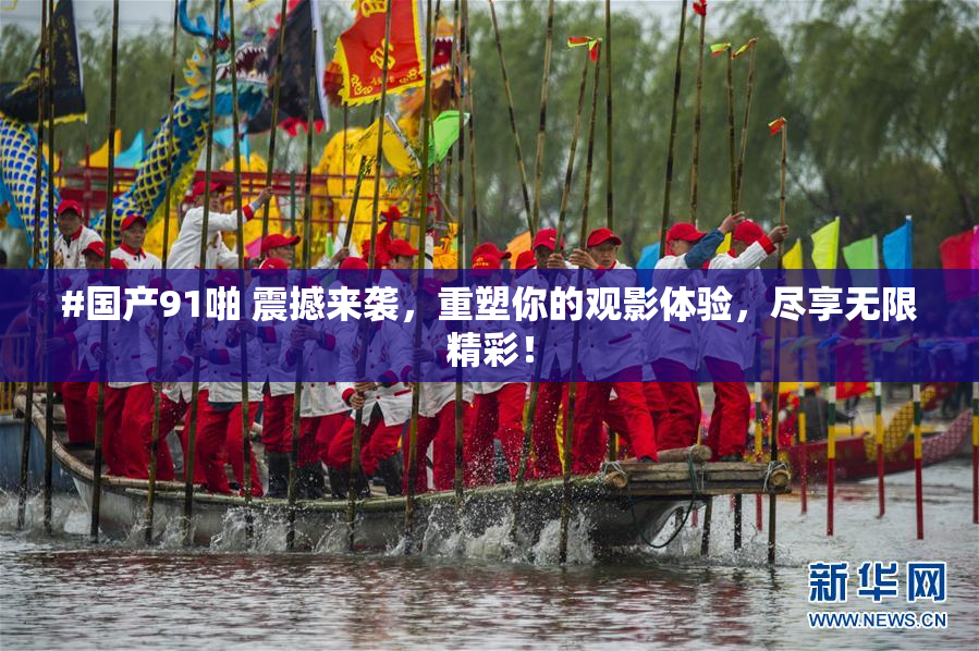 #国产91啪 震撼来袭，重塑你的观影体验，尽享无限精彩！