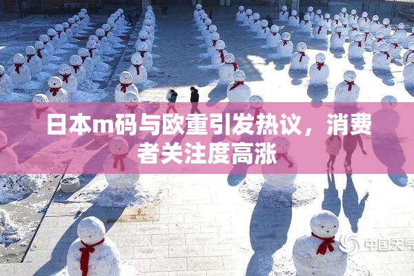 日本m码与欧重引发热议，消费者关注度高涨