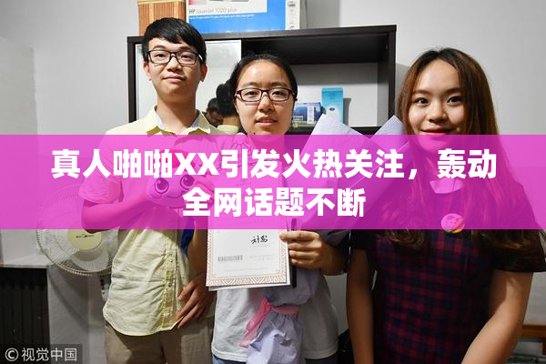 真人啪啪XX引发火热关注，轰动全网话题不断