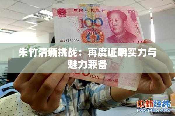 朱竹清新挑战：再度证明实力与魅力兼备