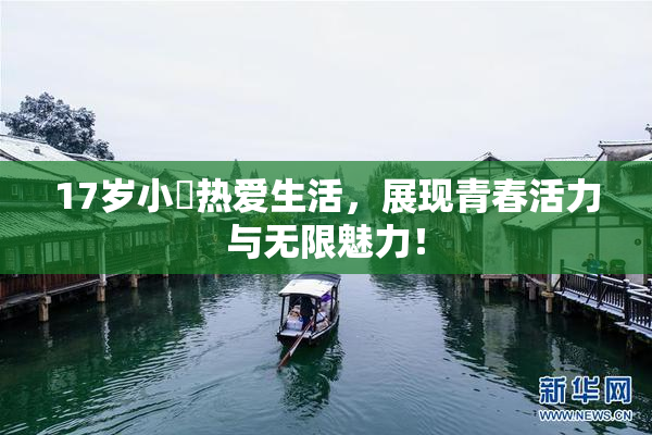 17岁小泬热爱生活，展现青春活力与无限魅力！