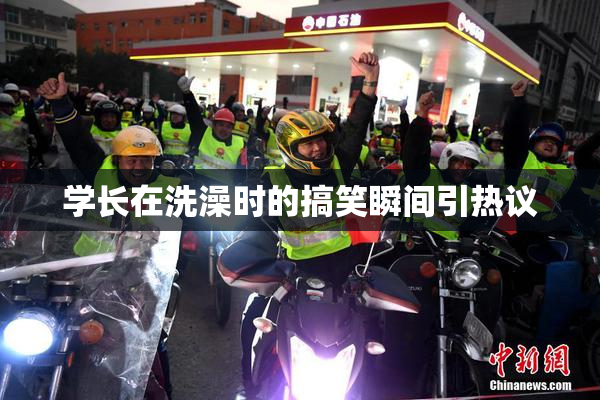学长在洗澡时的搞笑瞬间引热议