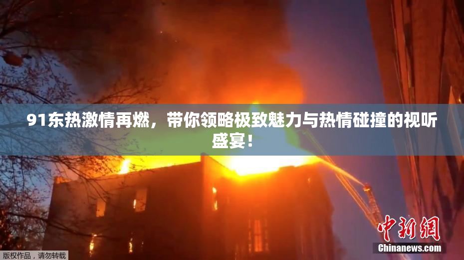 91东热激情再燃，带你领略极致魅力与热情碰撞的视听盛宴！