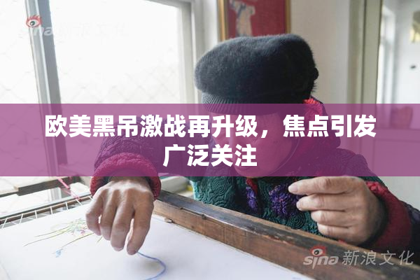 欧美黑吊激战再升级，焦点引发广泛关注