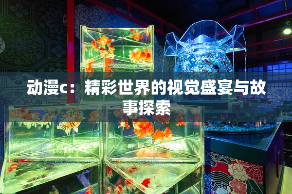 动漫c：精彩世界的视觉盛宴与故事探索