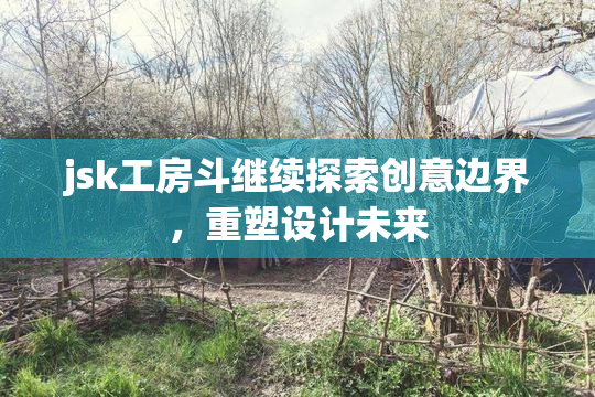 jsk工房斗继续探索创意边界，重塑设计未来