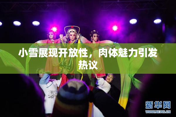小雪展现开放性，肉体魅力引发热议