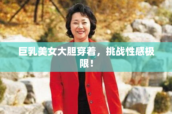 巨乳美女大胆穿着，挑战性感极限！