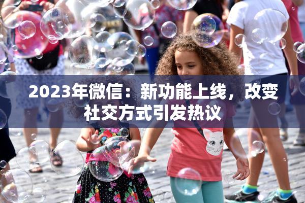 2023年微信：新功能上线，改变社交方式引发热议