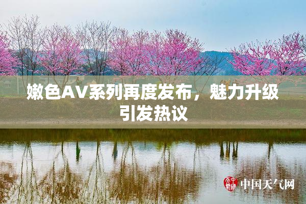 嫩色AV系列再度发布，魅力升级引发热议