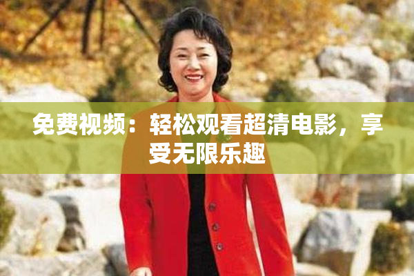 免费视频：轻松观看超清电影，享受无限乐趣