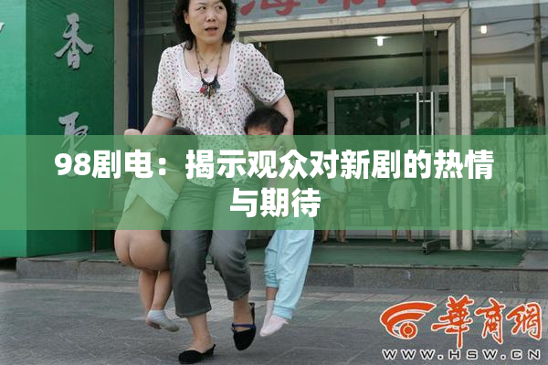 98剧电：揭示观众对新剧的热情与期待