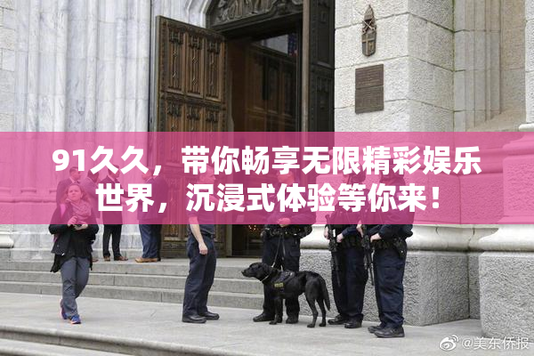 91久久，带你畅享无限精彩娱乐世界，沉浸式体验等你来！