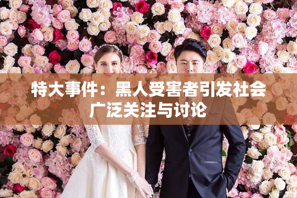 特大事件：黑人受害者引发社会广泛关注与讨论