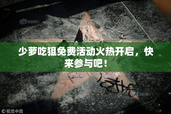少萝吃狙免费活动火热开启，快来参与吧！