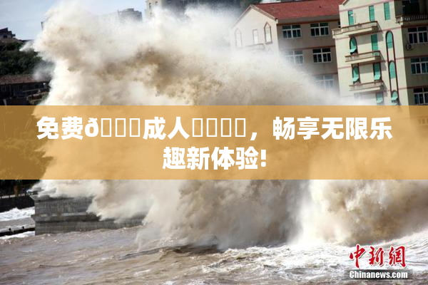 免费🔞成人❌‌❌‌，畅享无限乐趣新体验!