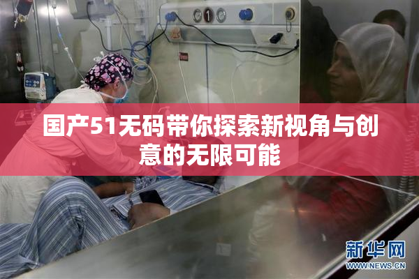 国产51无码带你探索新视角与创意的无限可能