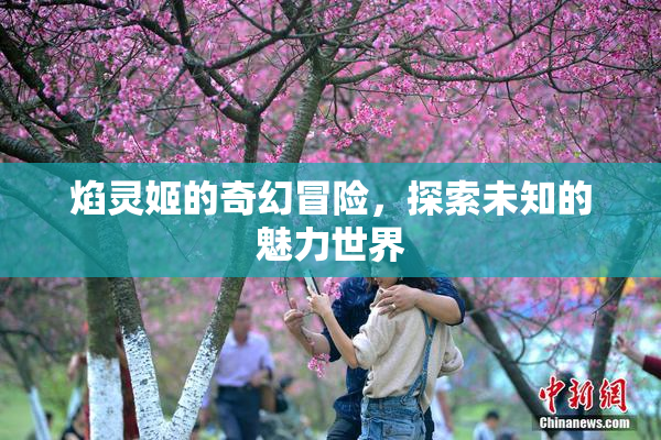 焰灵姬的奇幻冒险，探索未知的魅力世界