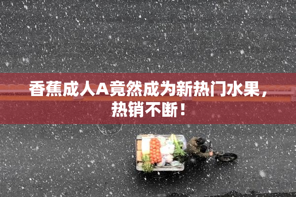 香蕉成人A竟然成为新热门水果，热销不断！