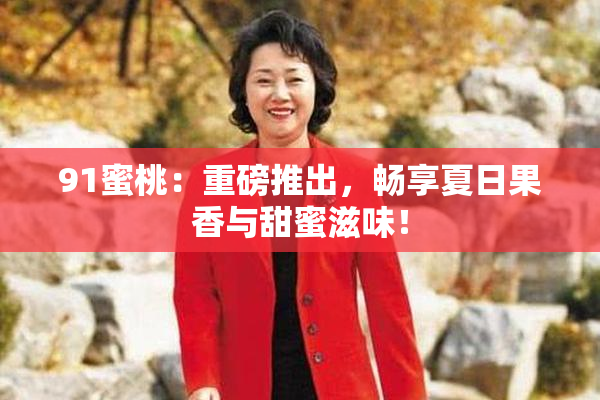 91蜜桃：重磅推出，畅享夏日果香与甜蜜滋味！
