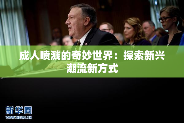 成人喷溅的奇妙世界：探索新兴潮流新方式