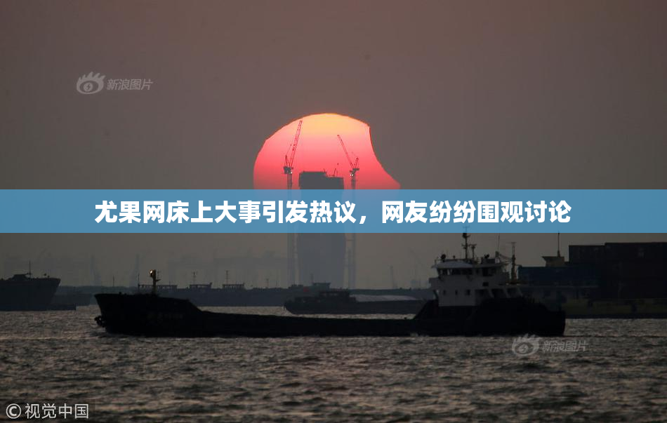 尤果网床上大事引发热议，网友纷纷围观讨论