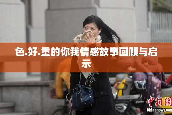 色.好.重的你我情感故事回顾与启示