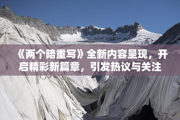 《两个陪重写》全新内容呈现，开启精彩新篇章，引发热议与关注！