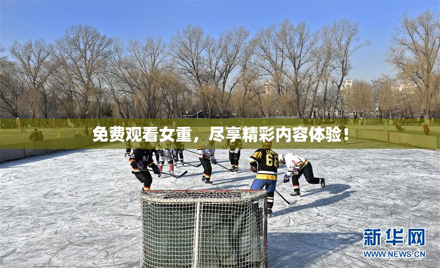 免费观看女重，尽享精彩内容体验！