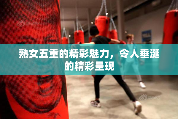 熟女五重的精彩魅力，令人垂涎的精彩呈现