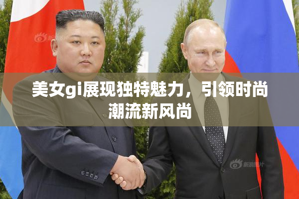 美女gi展现独特魅力，引领时尚潮流新风尚