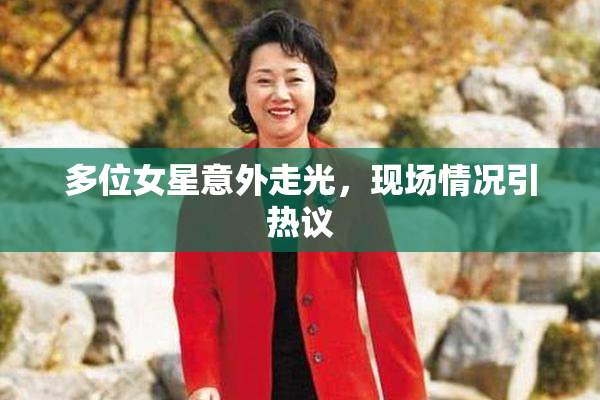 多位女星意外走光，现场情况引热议