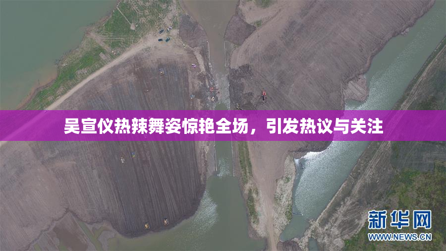 吴宣仪热辣舞姿惊艳全场，引发热议与关注
