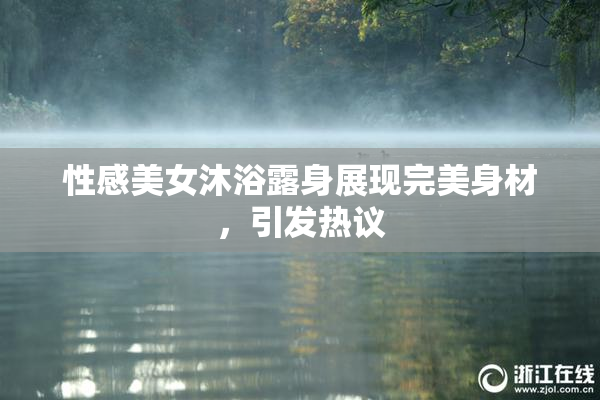 性感美女沐浴露身展现完美身材，引发热议