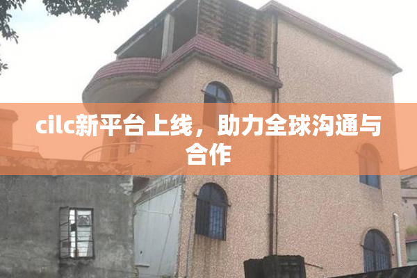 cilc新平台上线，助力全球沟通与合作