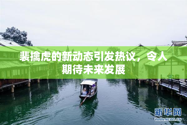 裴擒虎的新动态引发热议，令人期待未来发展