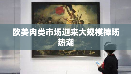 欧美肉类市场迎来大规模捧场热潮