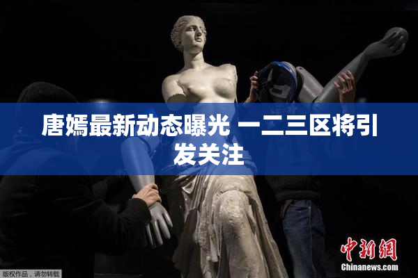 唐嫣最新动态曝光 一二三区将引发关注