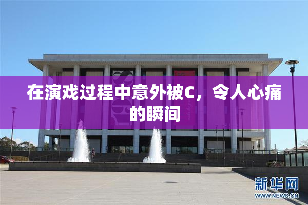 在演戏过程中意外被C，令人心痛的瞬间