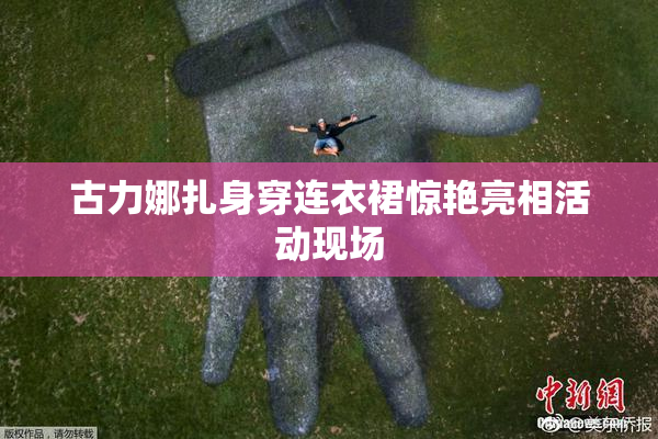 古力娜扎身穿连衣裙惊艳亮相活动现场