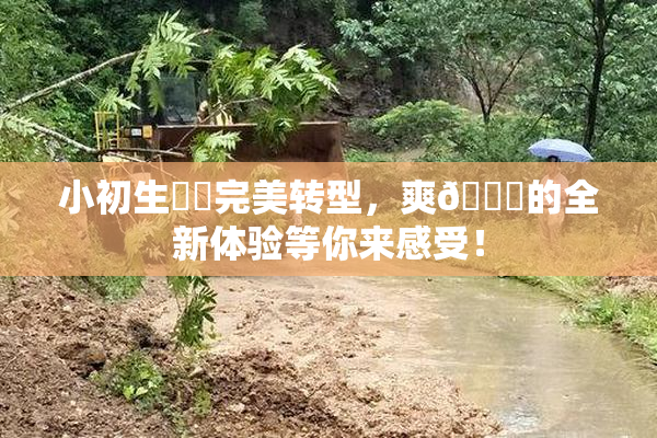 小初生❌‌完美转型，爽🔞的全新体验等你来感受！